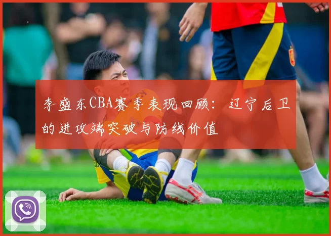 李盛东CBA赛季表现回顾:辽宁后卫的进攻端突破与防线价值