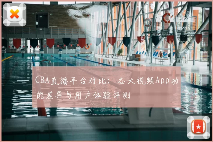 CBA直播平台对比：各大视频App功能差异与用户体验评测