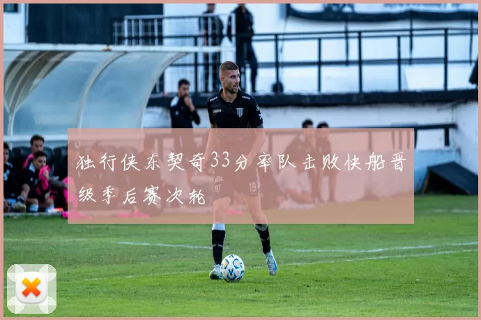 独行侠东契奇33分率队击败快船晋级季后赛次轮