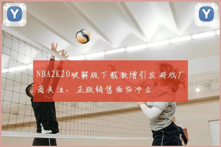 NBA2K20破解版下载激增引发游戏厂商关注,正版销售面临冲击