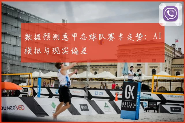 数据预测意甲各球队赛季走势：AI模拟与现实偏差