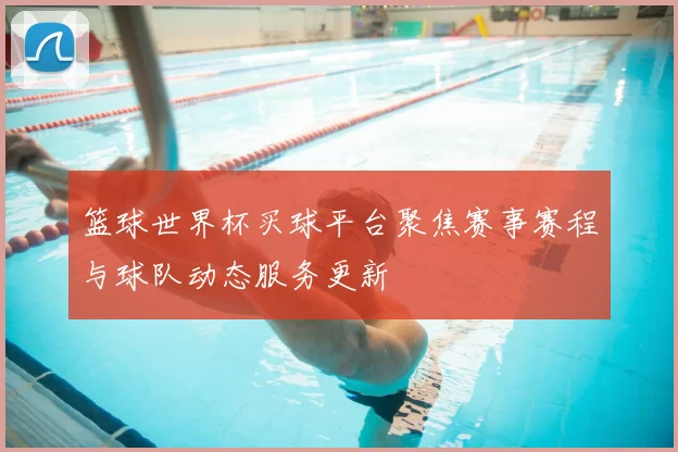 篮球世界杯买球平台聚焦赛事赛程与球队动态服务更新