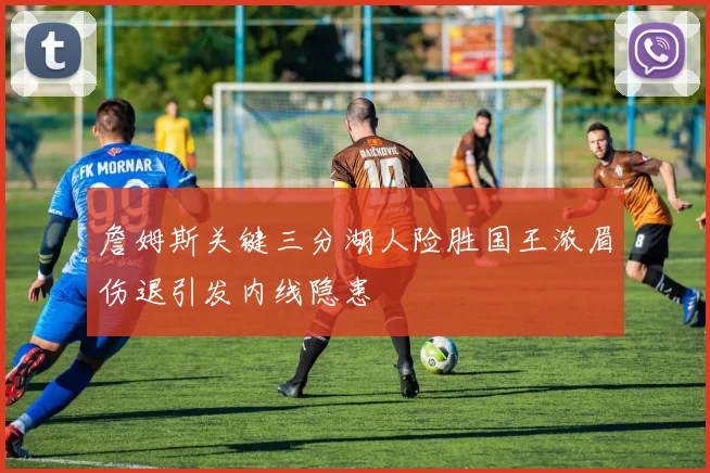 詹姆斯关键三分湖人险胜国王浓眉伤退引发内线隐患