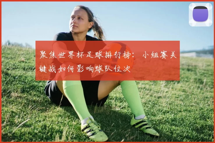 聚焦世界杯足球排行榜:小组赛关键战如何影响球队位次