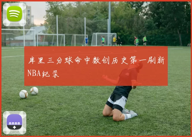 库里三分球命中数创历史第一刷新NBA纪录