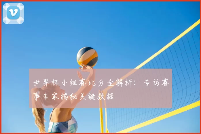 世界杯小组赛比分全解析：专访赛事专家揭秘关键数据