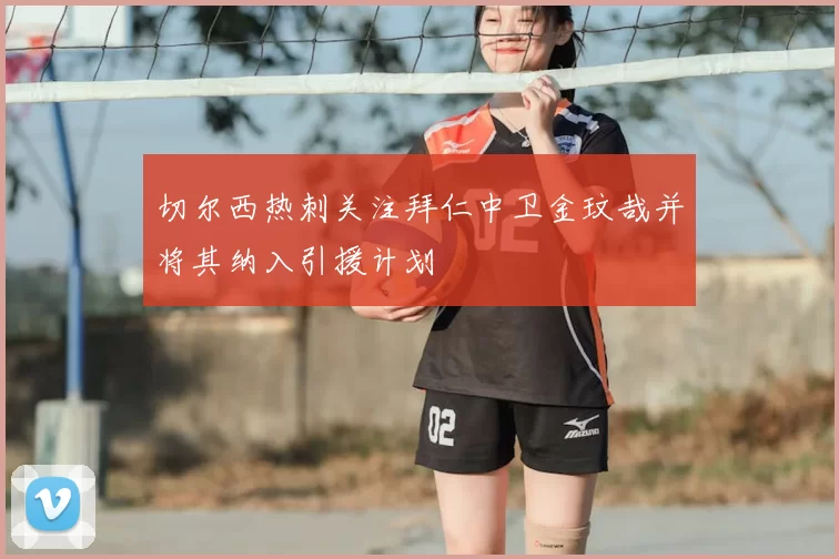 切尔西热刺关注拜仁中卫金玟哉并将其纳入引援计划