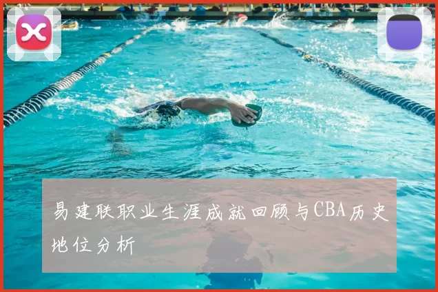 易建联职业生涯成就回顾与CBA历史地位分析