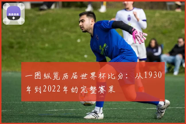 一图纵览历届世界杯比分：从1930年到2022年的完整赛果