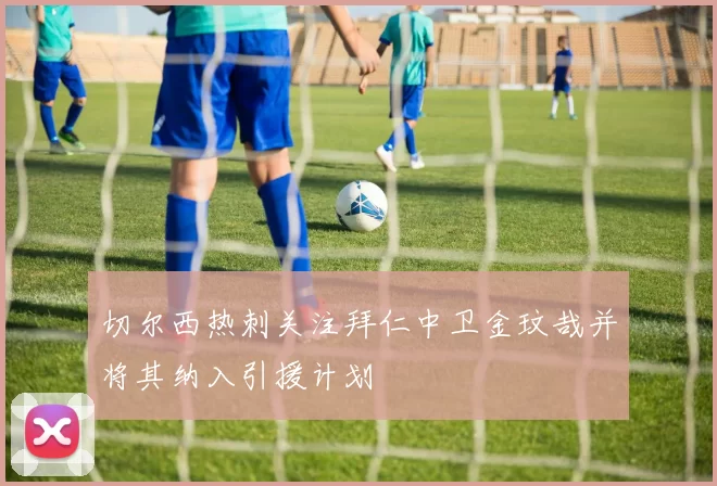 切尔西热刺关注拜仁中卫金玟哉并将其纳入引援计划