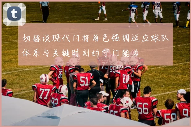 切赫谈现代门将角色强调适应球队体系与关键时刻的守门能力