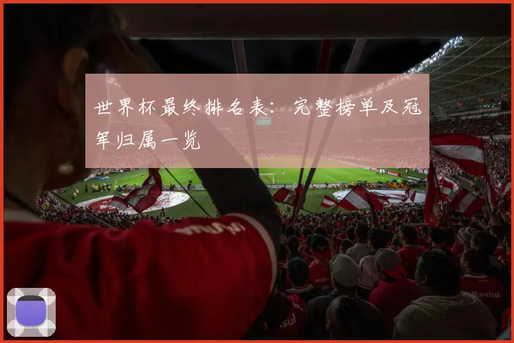世界杯最终排名表：完整榜单及冠军归属一览