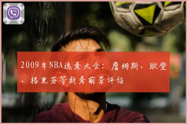 2009年NBA选秀大会：詹姆斯、欧登、格里芬等新秀前景评估