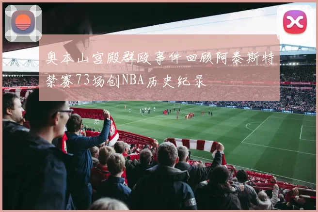 奥本山宫殿群殴事件回顾阿泰斯特禁赛73场创NBA历史纪录