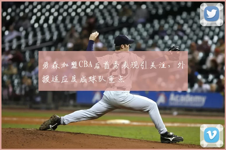 劳森加盟CBA后首秀表现引关注,外援适应度成球队重点