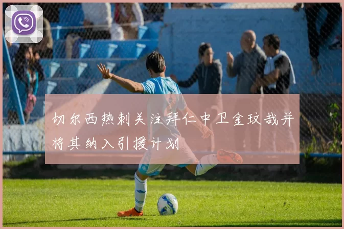 切尔西热刺关注拜仁中卫金玟哉并将其纳入引援计划