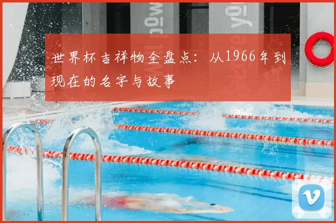 世界杯吉祥物全盘点：从1966年到现在的名字与故事