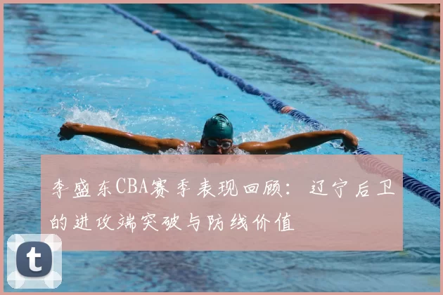 李盛东CBA赛季表现回顾:辽宁后卫的进攻端突破与防线价值