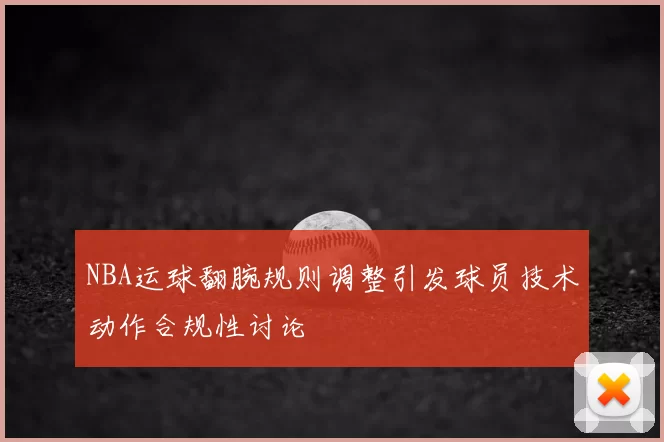 NBA运球翻腕规则调整引发球员技术动作合规性讨论