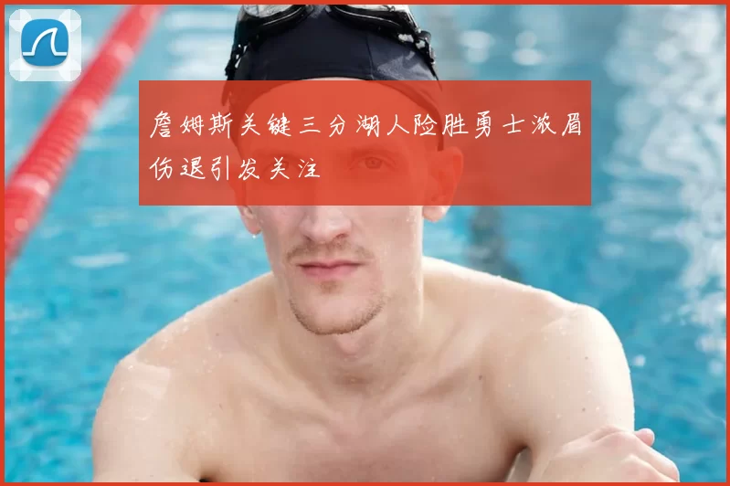 詹姆斯关键三分湖人险胜勇士浓眉伤退引发关注