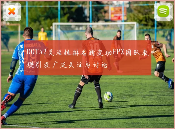 DOTA2灵活性排名新变动FPX团队表现引发广泛关注与讨论