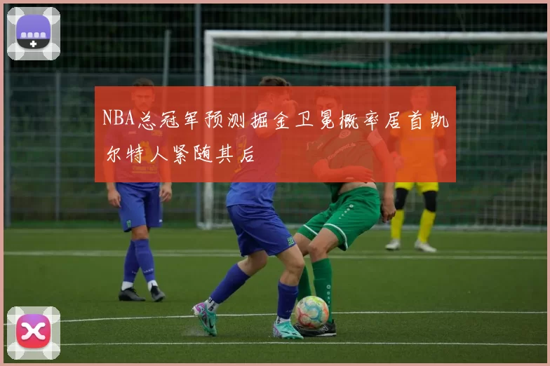 NBA总冠军预测掘金卫冕概率居首凯尔特人紧随其后