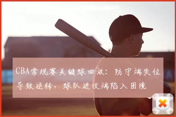 CBA常规赛关键球回放：防守端失位导致逆转，球队进攻端陷入困境