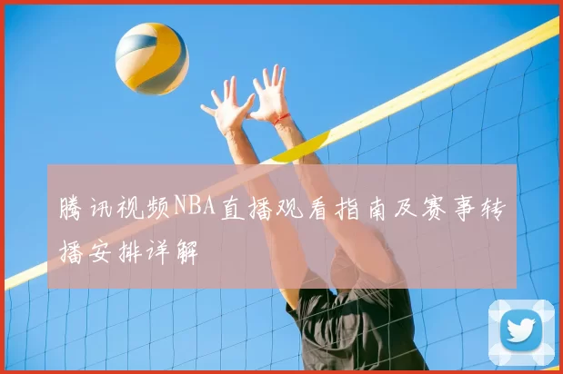 腾讯视频NBA直播观看指南及赛事转播安排详解