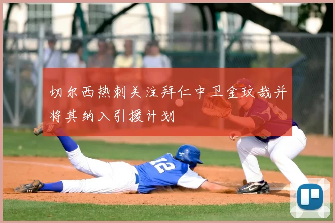 切尔西热刺关注拜仁中卫金玟哉并将其纳入引援计划
