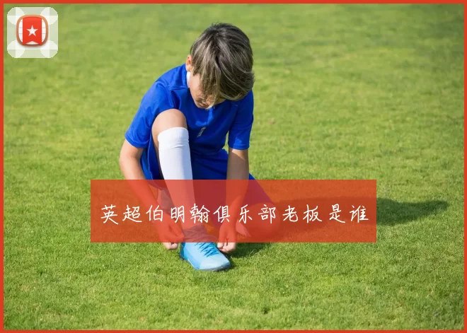 英超伯明翰俱乐部老板是谁