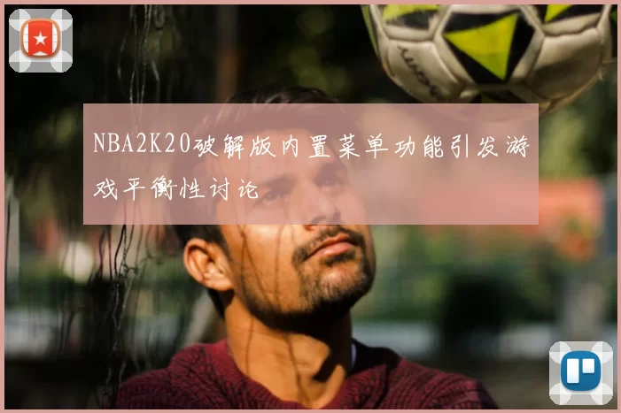 NBA2K20破解版内置菜单功能引发游戏平衡性讨论
