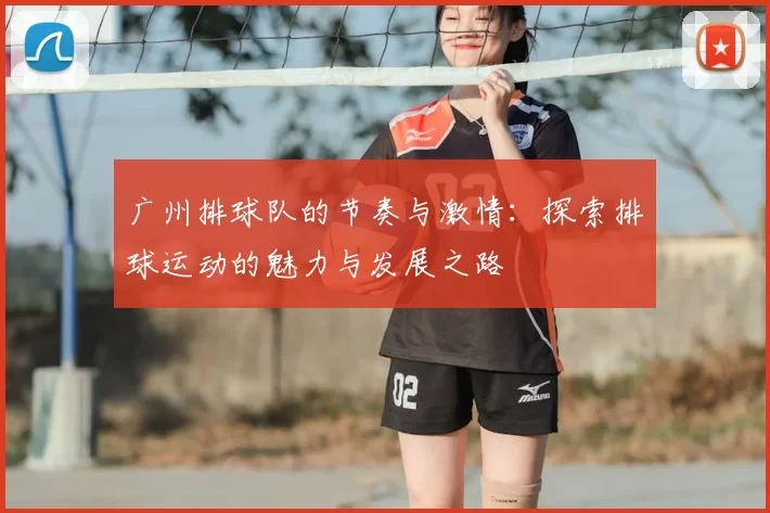 广州排球队的节奏与激情:探索排球运动的魅力与发展之路