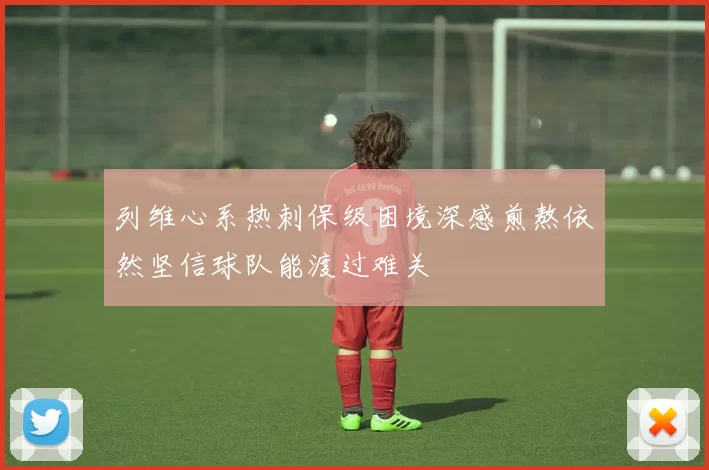 列维心系热刺保级困境深感煎熬依然坚信球队能渡过难关