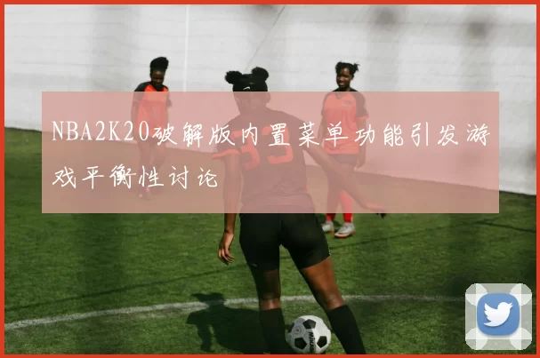 NBA2K20破解版内置菜单功能引发游戏平衡性讨论