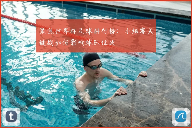 聚焦世界杯足球排行榜：小组赛关键战如何影响球队位次