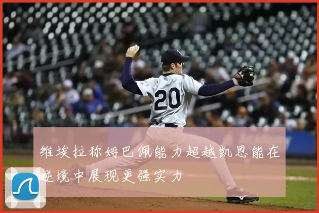 维埃拉称姆巴佩能力超越凯恩能在逆境中展现更强实力