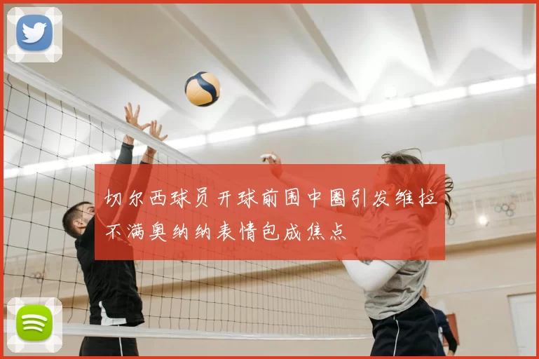 切尔西球员开球前围中圈引发维拉不满奥纳纳表情包成焦点