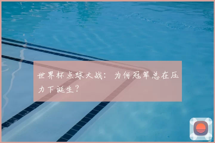 世界杯点球大战:为何冠军总在压力下诞生?