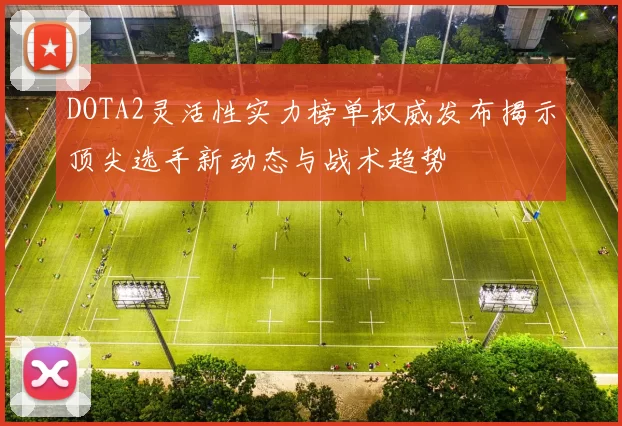 DOTA2灵活性实力榜单权威发布揭示顶尖选手新动态与战术趋势