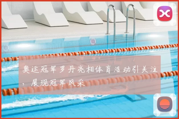 奥运冠军罗丹亮相体育活动引关注，展现冠军风采