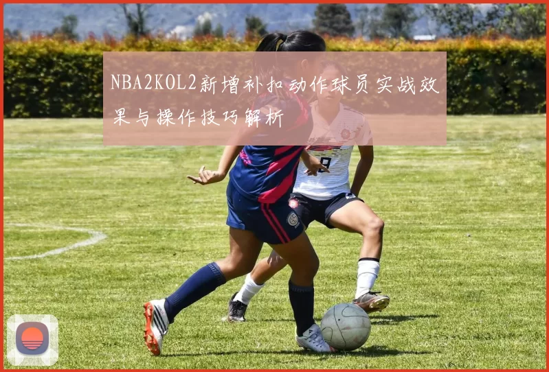 NBA2KOL2新增补扣动作球员实战效果与操作技巧解析
