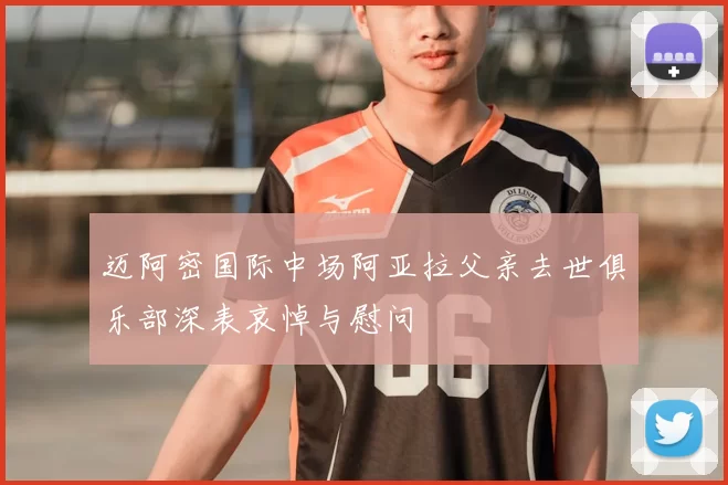 迈阿密国际中场阿亚拉父亲去世俱乐部深表哀悼与慰问