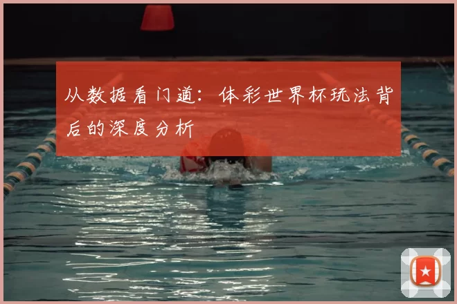 从数据看门道：体彩世界杯玩法背后的深度分析