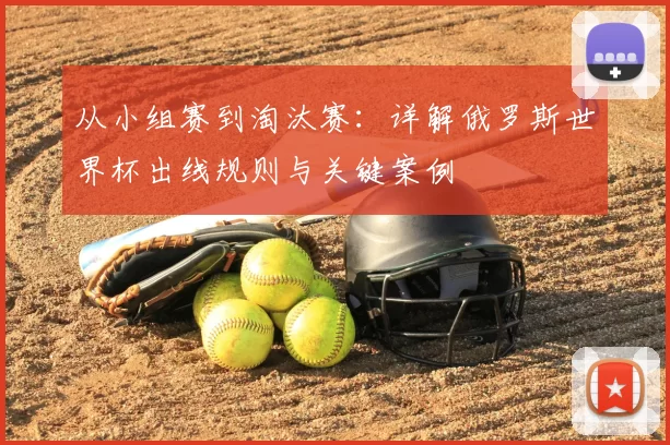 从小组赛到淘汰赛：详解俄罗斯世界杯出线规则与关键案例