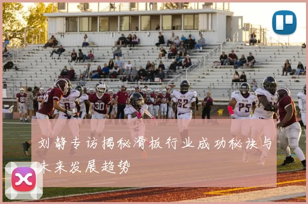 刘静专访揭秘滑板行业成功秘诀与未来发展趋势