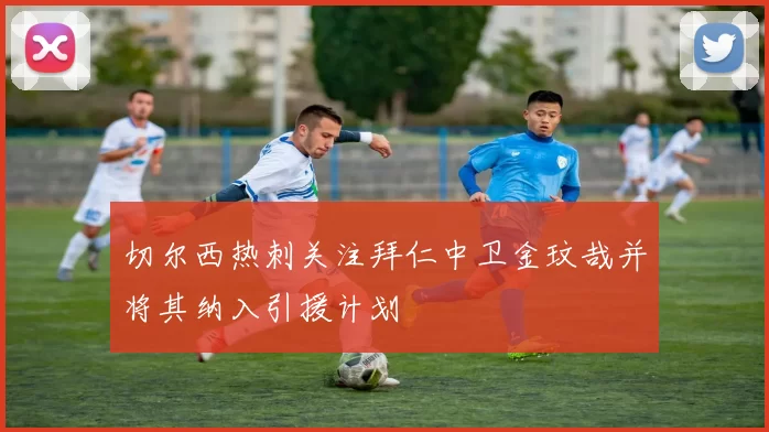 切尔西热刺关注拜仁中卫金玟哉并将其纳入引援计划
