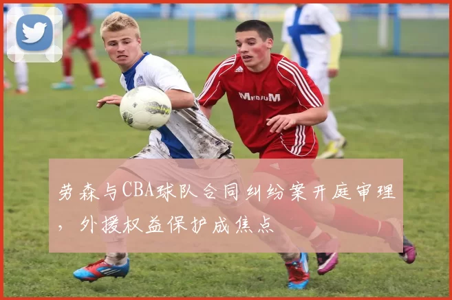 劳森与CBA球队合同纠纷案开庭审理,外援权益保护成焦点