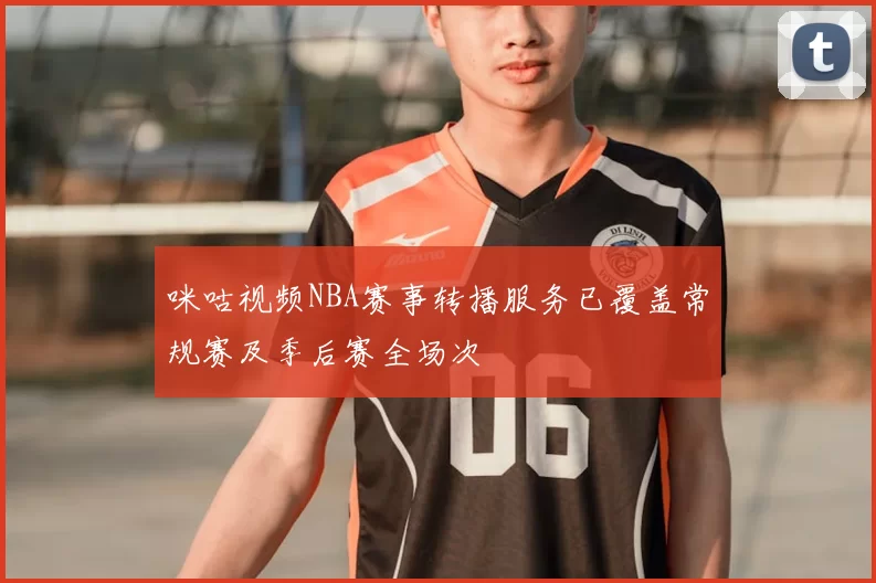咪咕视频NBA赛事转播服务已覆盖常规赛及季后赛全场次