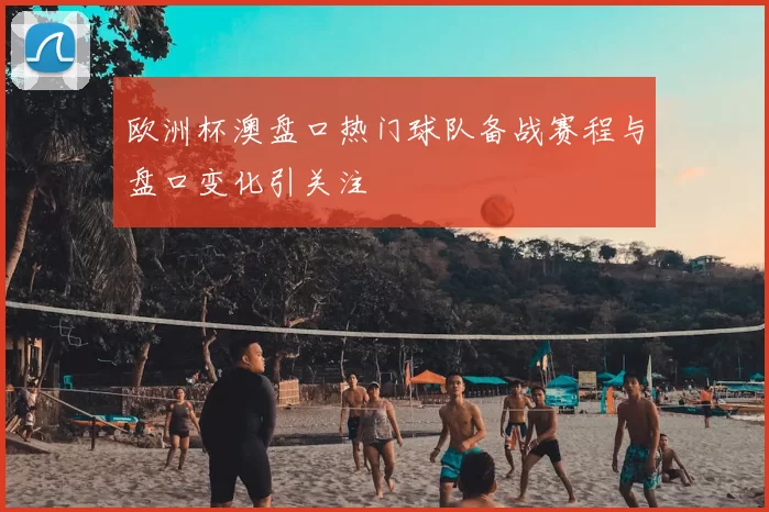 欧洲杯澳盘口热门球队备战赛程与盘口变化引关注