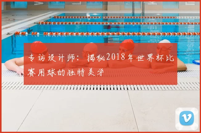专访设计师:揭秘2018年世界杯比赛用球的独特美学